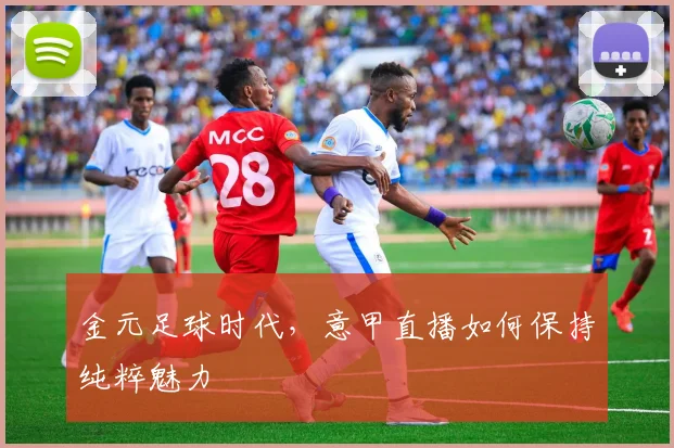 金元足球时代，意甲直播如何保持纯粹魅力