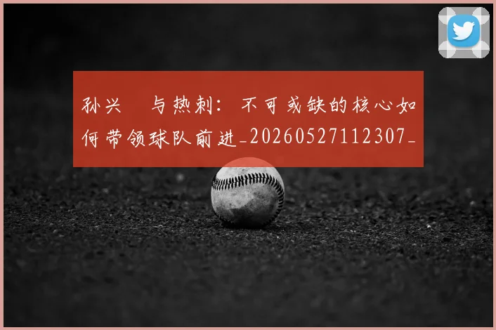 孙兴慜与热刺:不可或缺的核心如何带领球队前进_20260527112307_20260609133015