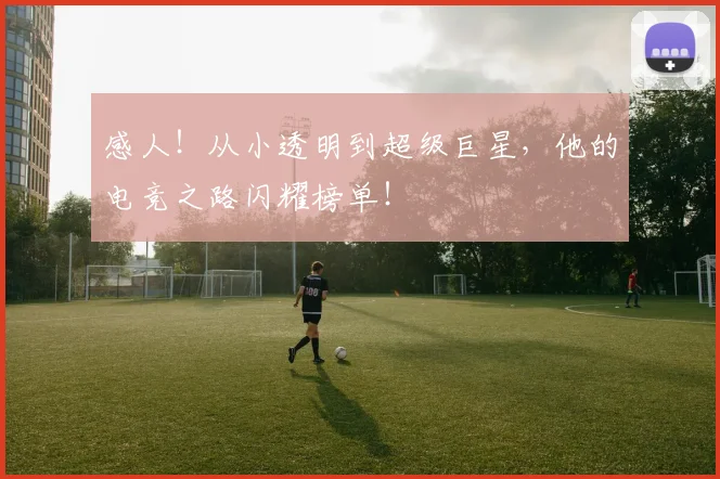 感人！从小透明到超级巨星，他的电竞之路闪耀榜单！