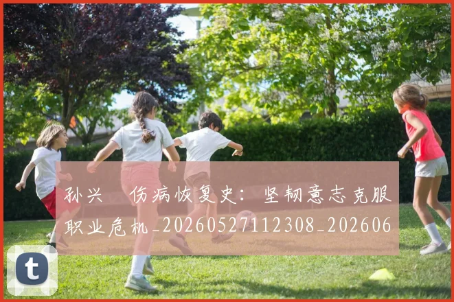 孙兴慜伤病恢复史：坚韧意志克服职业危机_20260527112308_20260609133017