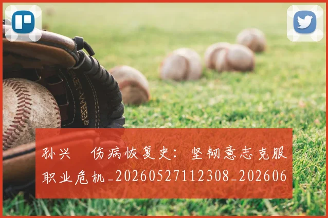 孙兴慜伤病恢复史：坚韧意志克服职业危机_20260527112308_20260609133017