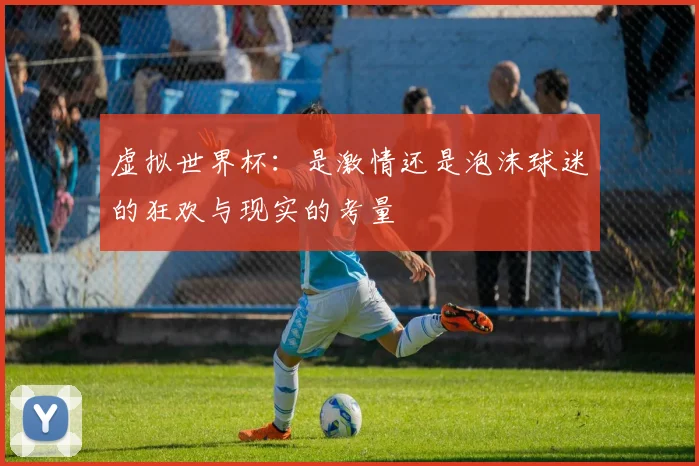 虚拟世界杯：是激情还是泡沫球迷的狂欢与现实的考量