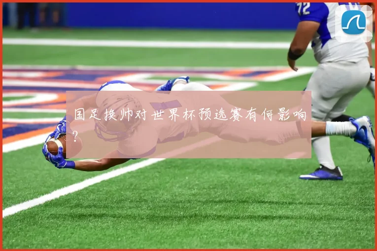 国足换帅对世界杯预选赛有何影响？