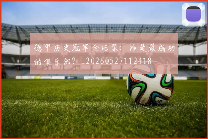 德甲历史冠军全记录：谁是最成功的俱乐部？_20260527112418