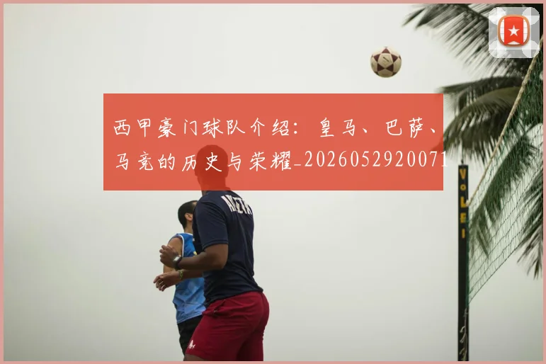 西甲豪门球队介绍:皇马、巴萨、马竞的历史与荣耀_20260529200717