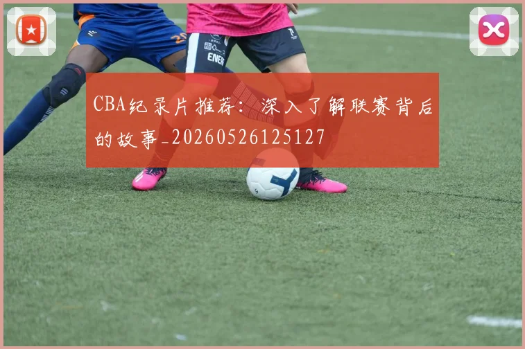 CBA纪录片推荐：深入了解联赛背后的故事_20260526125127