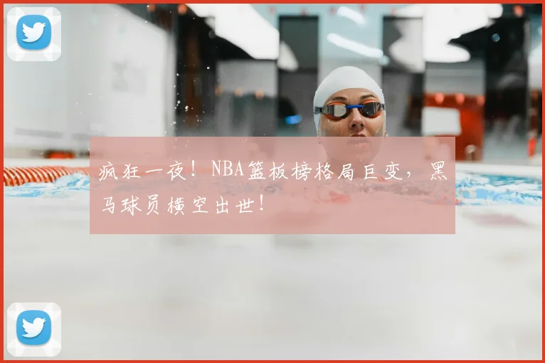 疯狂一夜！NBA篮板榜格局巨变，黑马球员横空出世！