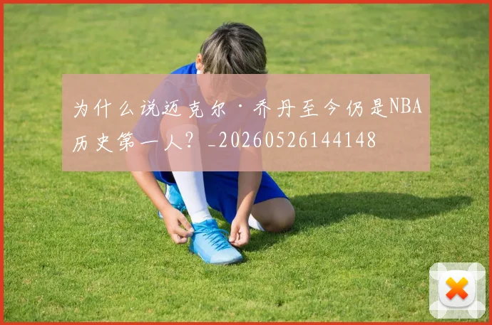 为什么说迈克尔·乔丹至今仍是NBA历史第一人？_20260526144148