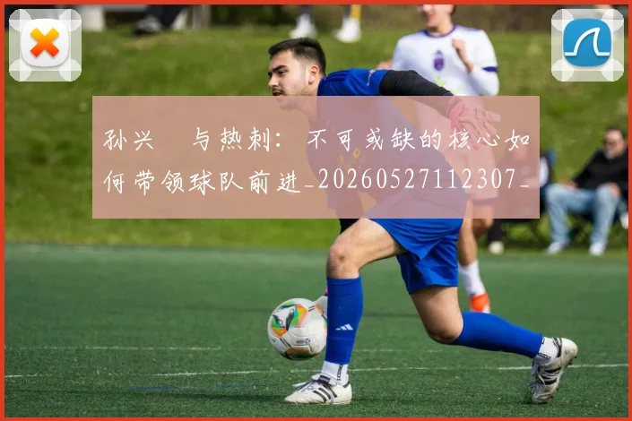 孙兴慜与热刺：不可或缺的核心如何带领球队前进_20260527112307_20260609133015