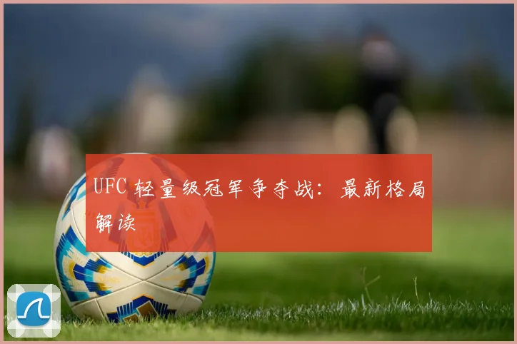 UFC 轻量级冠军争夺战：最新格局解读