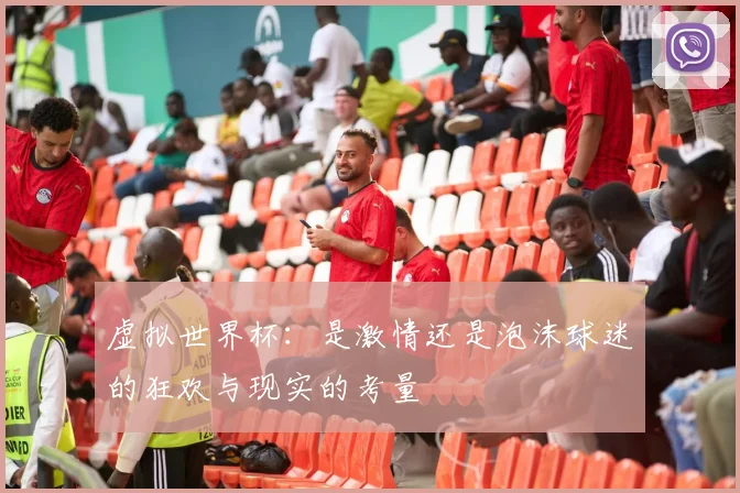 虚拟世界杯：是激情还是泡沫球迷的狂欢与现实的考量