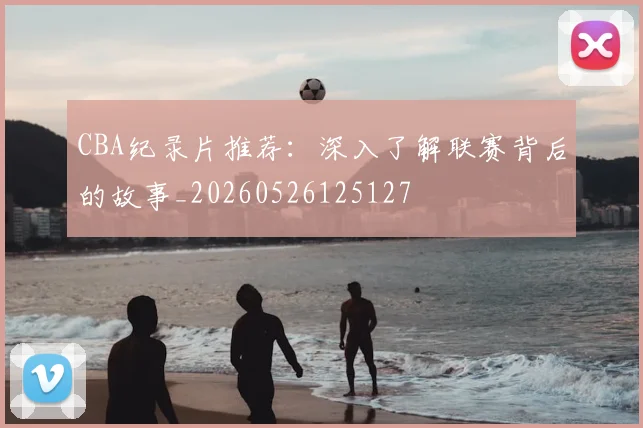 CBA纪录片推荐：深入了解联赛背后的故事_20260526125127
